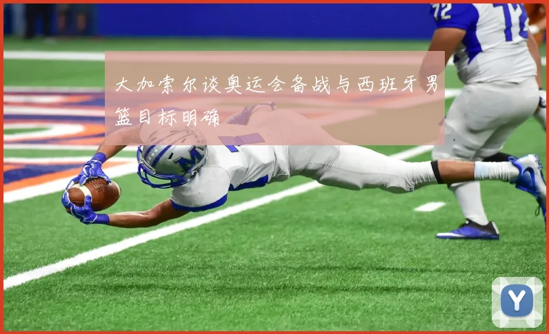 大加索尔谈奥运会备战与西班牙男篮目标明确
