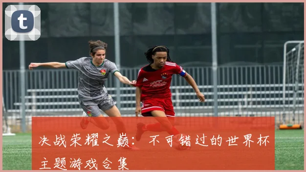 决战荣耀之巅：不可错过的世界杯主题游戏合集