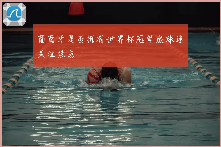 葡萄牙是否拥有世界杯冠军成球迷关注焦点