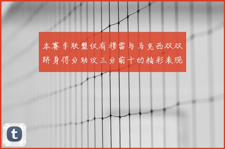 本赛季联盟仅有穆雷与马克西双双跻身得分助攻三分前十的精彩表现