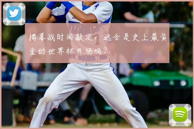 揭幕战时间敲定，这会是史上最黄金的世界杯开场吗？
