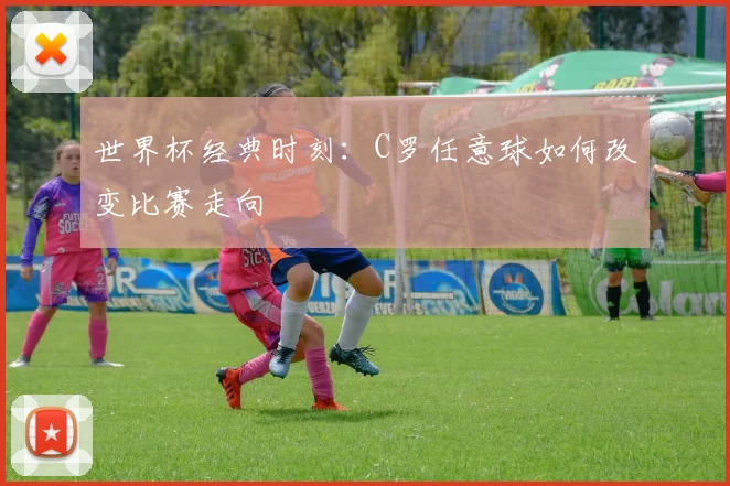 世界杯经典时刻:C罗任意球如何改变比赛走向