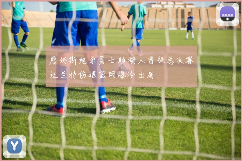 詹姆斯绝杀勇士助湖人晋级总决赛杜兰特伤退篮网爆冷出局