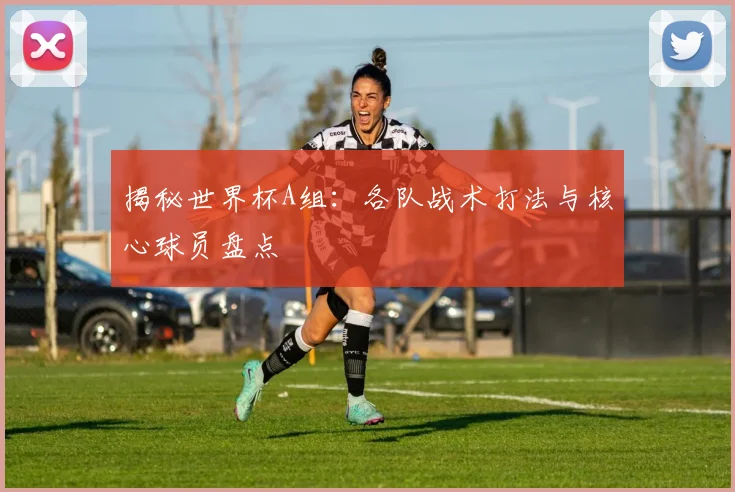揭秘世界杯A组：各队战术打法与核心球员盘点