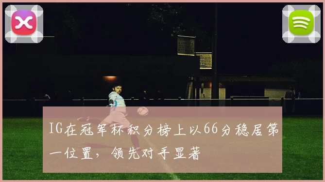 IG在冠军杯积分榜上以66分稳居第一位置，领先对手显著
