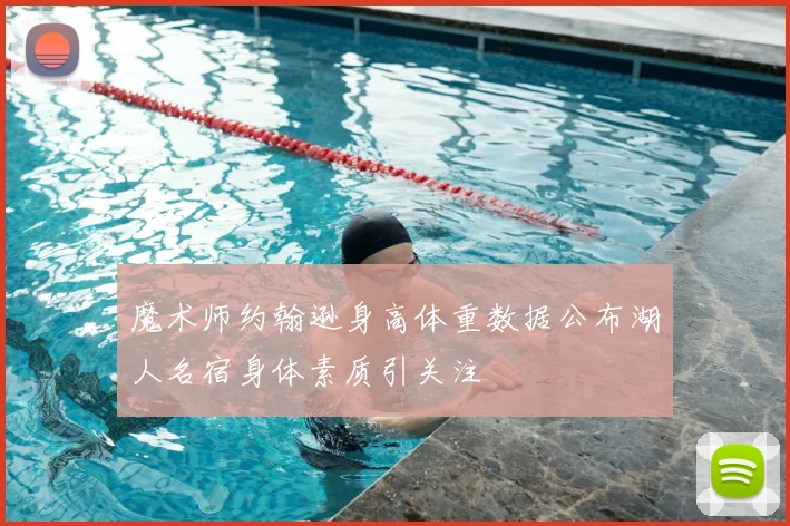 魔术师约翰逊身高体重数据公布湖人名宿身体素质引关注