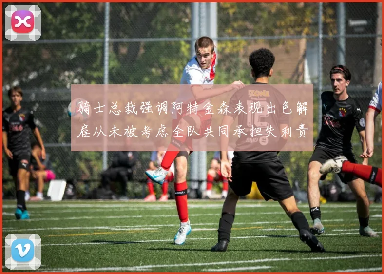 骑士总裁强调阿特金森表现出色解雇从未被考虑全队共同承担失利责任