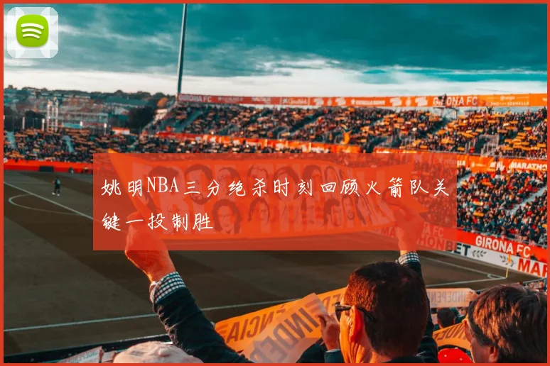 姚明NBA三分绝杀时刻回顾火箭队关键一投制胜