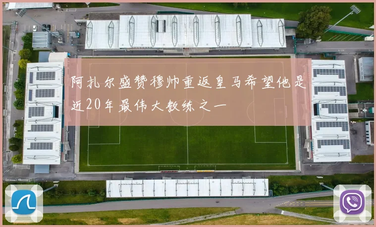 阿扎尔盛赞穆帅重返皇马希望他是近20年最伟大教练之一