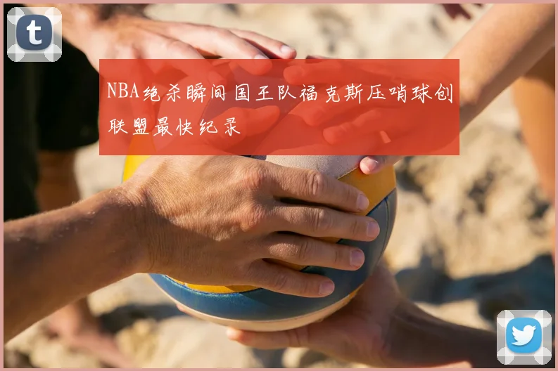 NBA绝杀瞬间国王队福克斯压哨球创联盟最快纪录