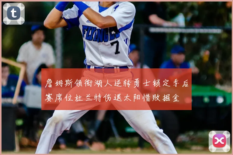 詹姆斯领衔湖人逆转勇士锁定季后赛席位杜兰特伤退太阳惜败掘金