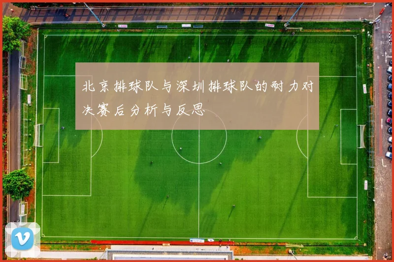 北京排球队与深圳排球队的耐力对决赛后分析与反思