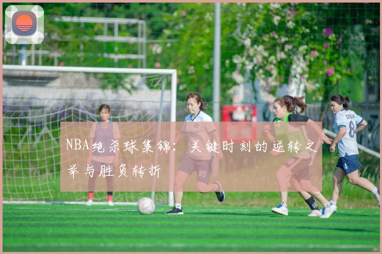 NBA绝杀球集锦:关键时刻的逆转之举与胜负转折