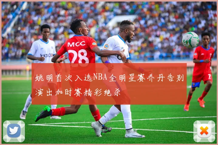姚明首次入选NBA全明星赛乔丹告别演出加时赛精彩绝杀
