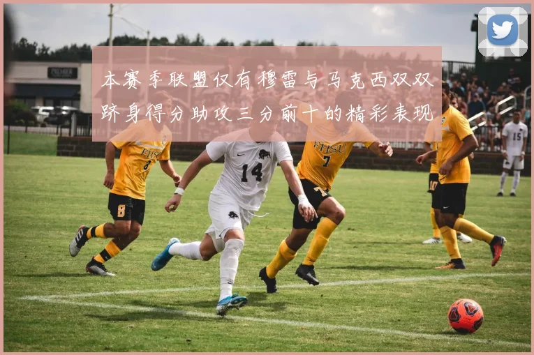 本赛季联盟仅有穆雷与马克西双双跻身得分助攻三分前十的精彩表现