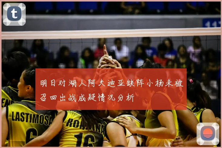 明日对湖人阿夫迪亚缺阵小杨未被召回出战成疑情况分析