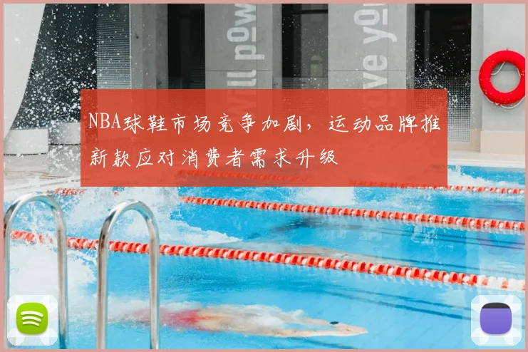 NBA球鞋市场竞争加剧,运动品牌推新款应对消费者需求升级