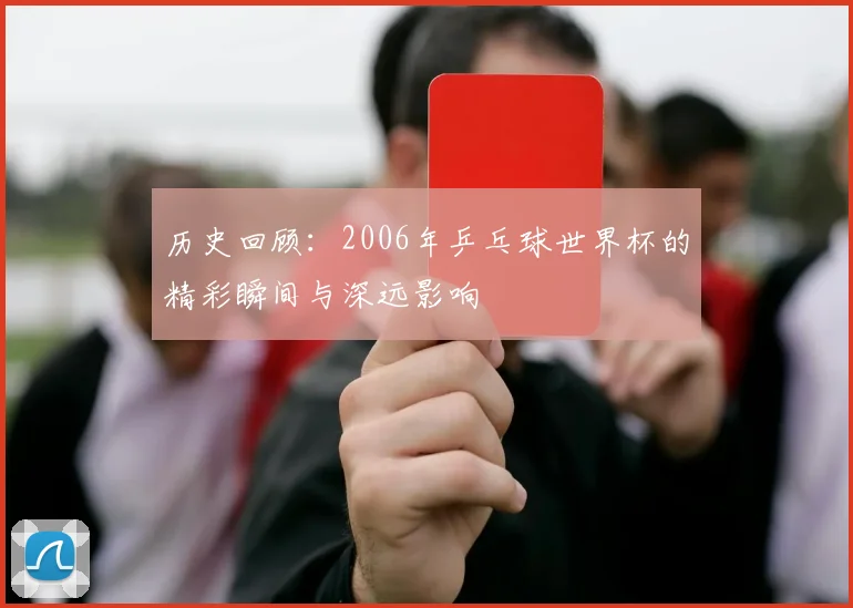 历史回顾:2006年乒乓球世界杯的精彩瞬间与深远影响