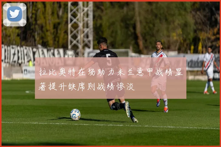 拉比奥特在场助力米兰意甲战绩显著提升缺席则战绩惨淡