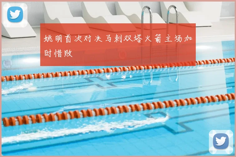 姚明首次对决马刺双塔火箭主场加时惜败