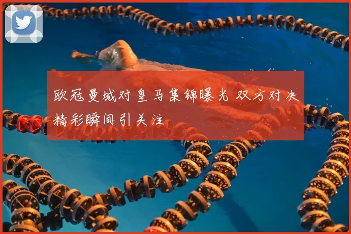 欧冠曼城对皇马集锦曝光 双方对决精彩瞬间引关注