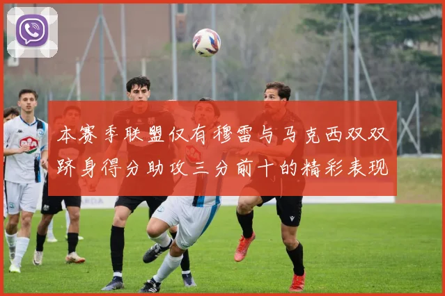 本赛季联盟仅有穆雷与马克西双双跻身得分助攻三分前十的精彩表现