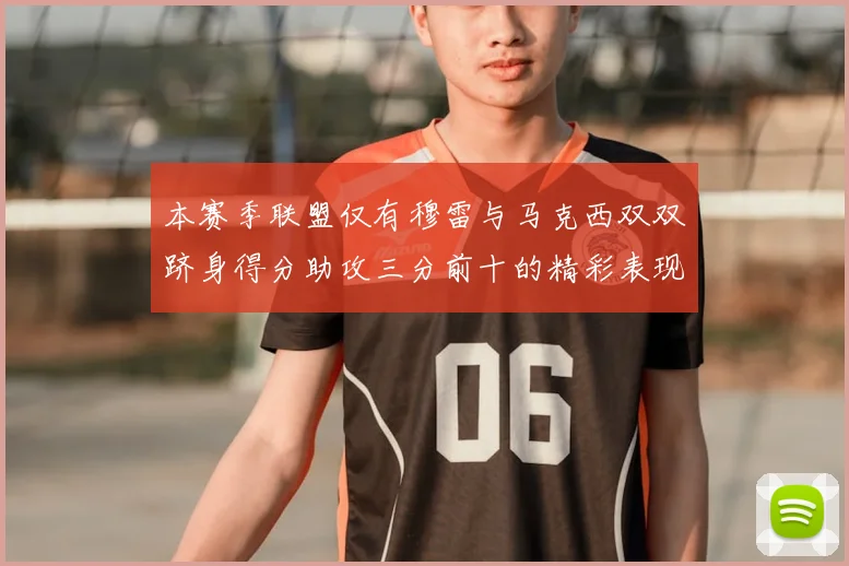本赛季联盟仅有穆雷与马克西双双跻身得分助攻三分前十的精彩表现