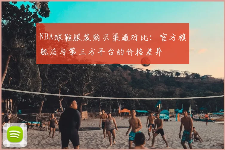 NBA球鞋服装购买渠道对比：官方旗舰店与第三方平台的价格差异