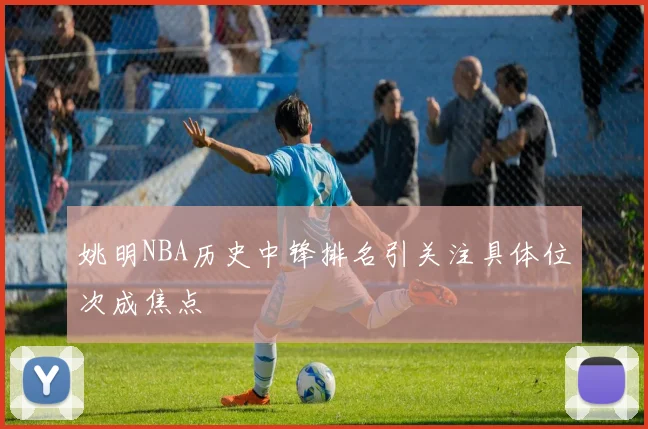 姚明NBA历史中锋排名引关注具体位次成焦点