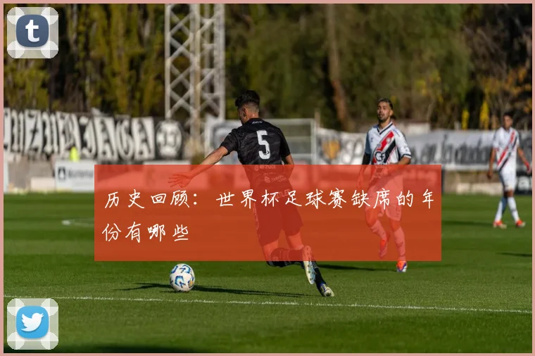 历史回顾:世界杯足球赛缺席的年份有哪些