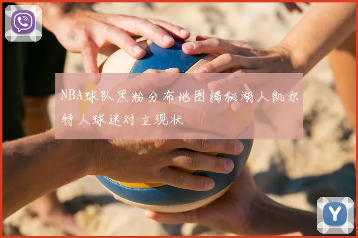 NBA球队黑粉分布地图揭秘湖人凯尔特人球迷对立现状