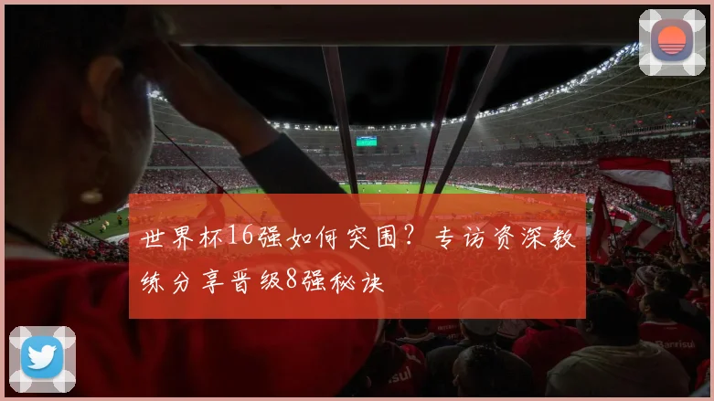世界杯16强如何突围?专访资深教练分享晋级8强秘诀
