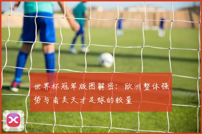 世界杯冠军版图解密:欧洲整体强势与南美天才足球的较量