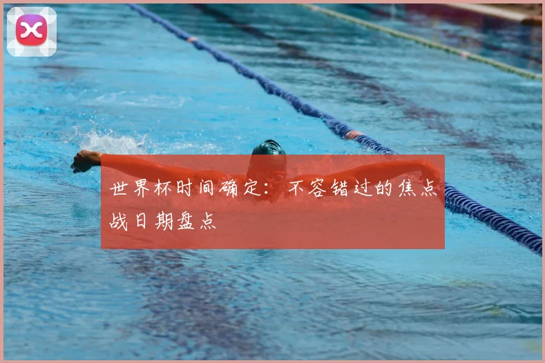 世界杯时间确定：不容错过的焦点战日期盘点