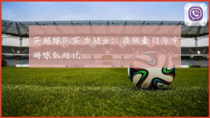 英超球队实力划分:顶级豪门与中游球队对比