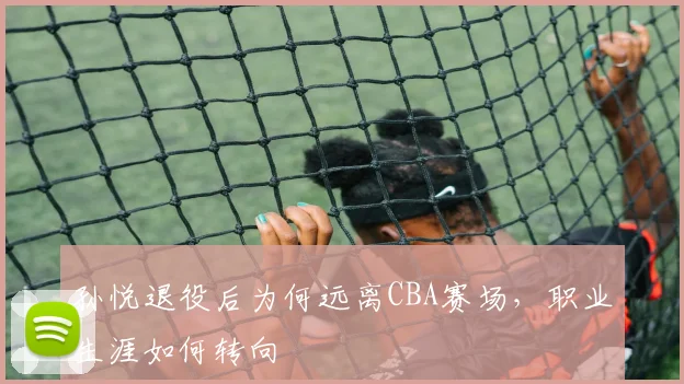 孙悦退役后为何远离CBA赛场,职业生涯如何转向