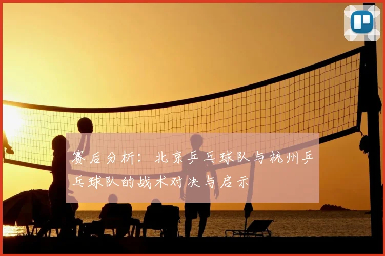赛后分析:北京乒乓球队与杭州乒乓球队的战术对决与启示