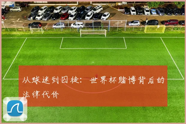 从球迷到囚徒：世界杯赌博背后的法律代价