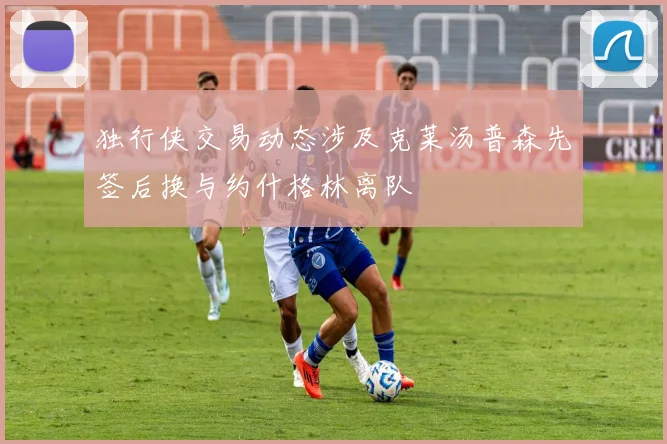 独行侠交易动态涉及克莱汤普森先签后换与约什格林离队