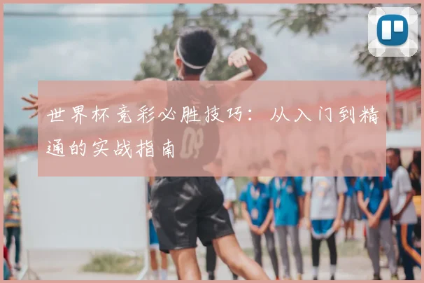 世界杯竞彩必胜技巧:从入门到精通的实战指南