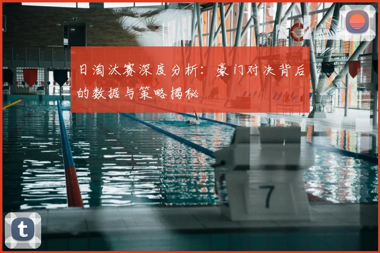 日淘汰赛深度分析：豪门对决背后的数据与策略揭秘