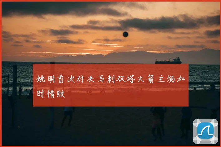 姚明首次对决马刺双塔火箭主场加时惜败