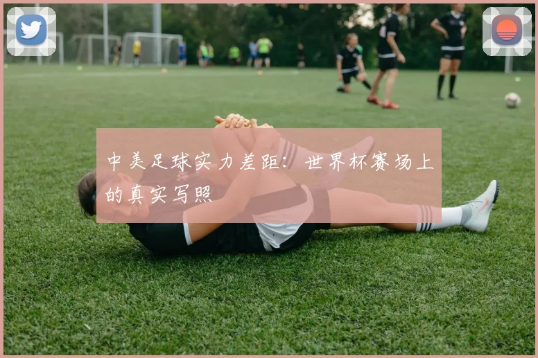 中美足球实力差距:世界杯赛场上的真实写照