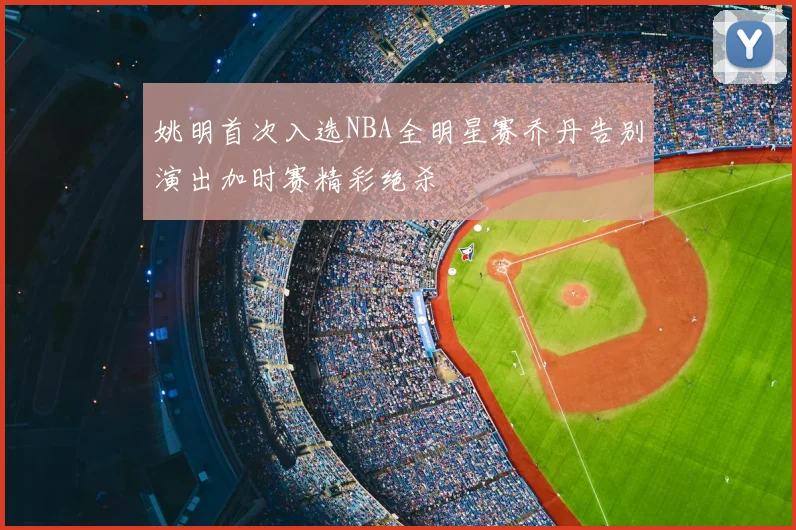 姚明首次入选NBA全明星赛乔丹告别演出加时赛精彩绝杀