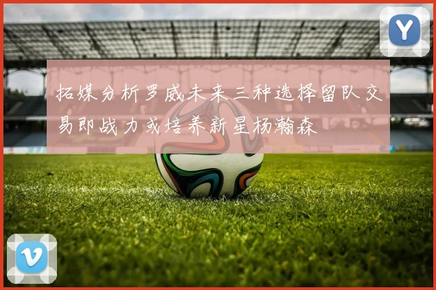 拓媒分析罗威未来三种选择留队交易即战力或培养新星杨瀚森