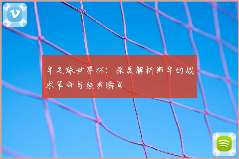年足球世界杯：深度解析那年的战术革命与经典瞬间