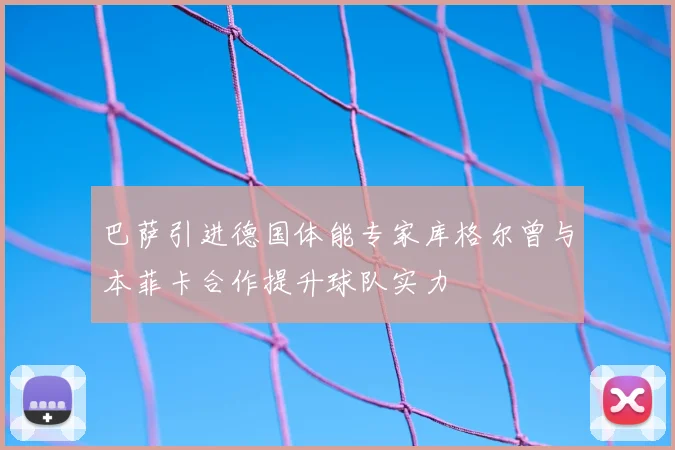巴萨引进德国体能专家库格尔曾与本菲卡合作提升球队实力