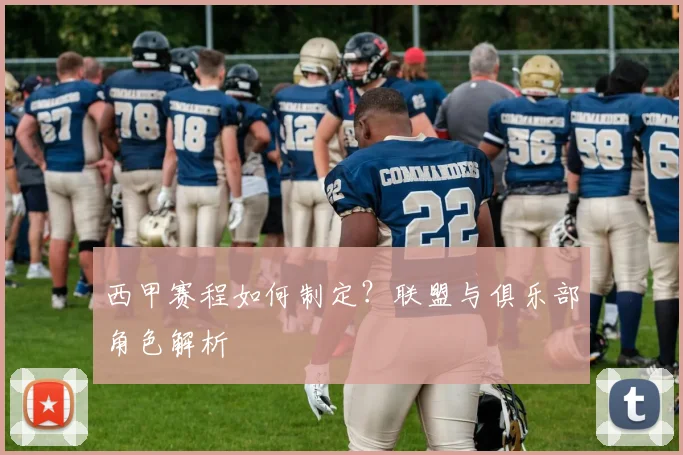 西甲赛程如何制定？联盟与俱乐部角色解析
