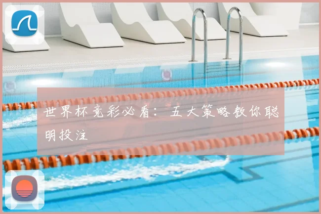 世界杯竞彩必看:五大策略教你聪明投注