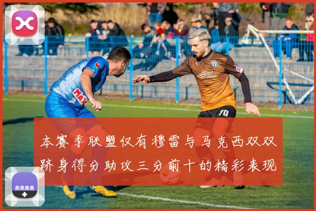 本赛季联盟仅有穆雷与马克西双双跻身得分助攻三分前十的精彩表现
